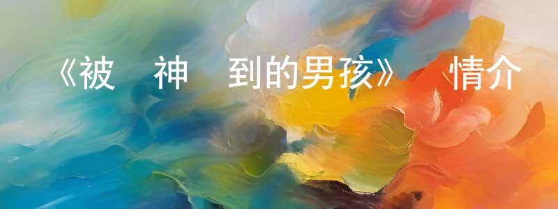 柏默的個人主頁,《被眾神撿到的男孩》詳情介紹_被眾神撿到的男孩已完結在線觀看_被眾神撿到的男孩迅雷下載_日漫
